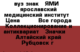 1.1) вуз знак : ЯМИ - ярославский медицинский институт › Цена ­ 389 - Все города Коллекционирование и антиквариат » Значки   . Алтайский край,Рубцовск г.